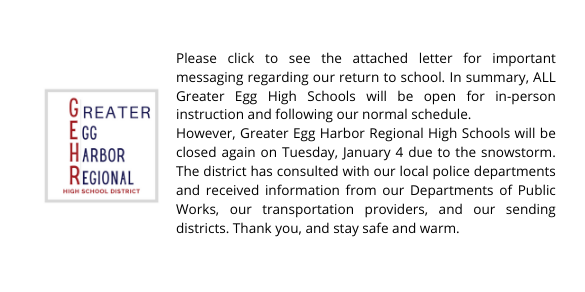 Greater Egg Harbor Regional High Schools will be closed again on Tuesday, January 4 due to the snowstorm. The district has consulted with our local police departments and received information from our Departments of Public Works, our transportation providers, and our sending districts. Thank you, and stay safe and warm.